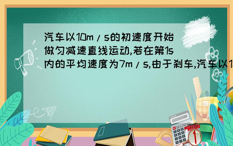 汽车以10m/s的初速度开始做匀减速直线运动,若在第1s内的平均速度为7m/s,由于刹车,汽车以10m/s的初速度开始做匀减速直线运动,若在第1s内的平均速度为m/s,则汽车的加速度是多少 第一秒内位移