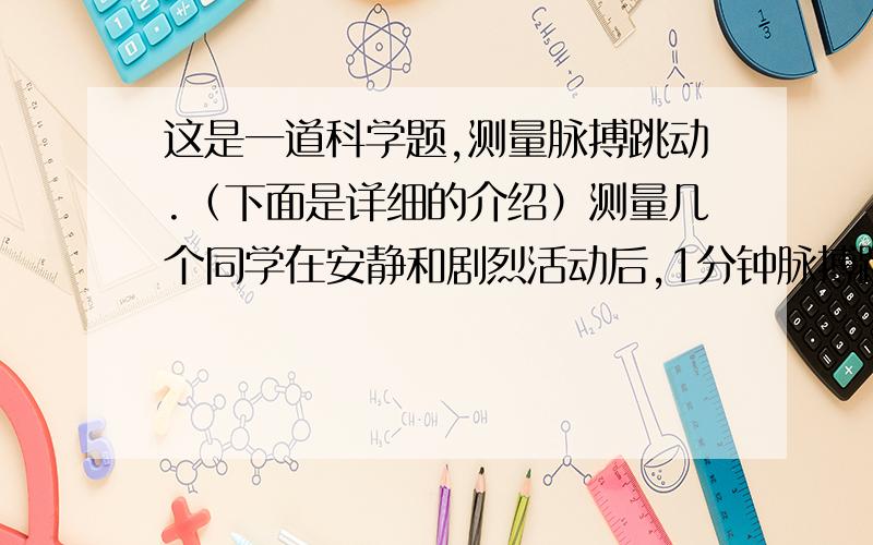 这是一道科学题,测量脉搏跳动.（下面是详细的介绍）测量几个同学在安静和剧烈活动后,1分钟脉搏跳动的次数,记录在下表中.通过以上测量活动,你有什么发现?怎样保护心脏健康?（不用记录