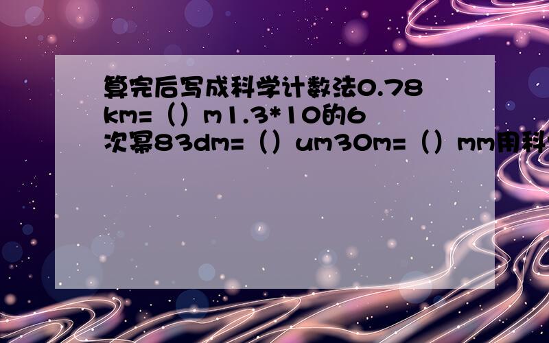 算完后写成科学计数法0.78km=（）m1.3*10的6次幂83dm=（）um30m=（）mm用科学计数法（写成几次幂的形式）