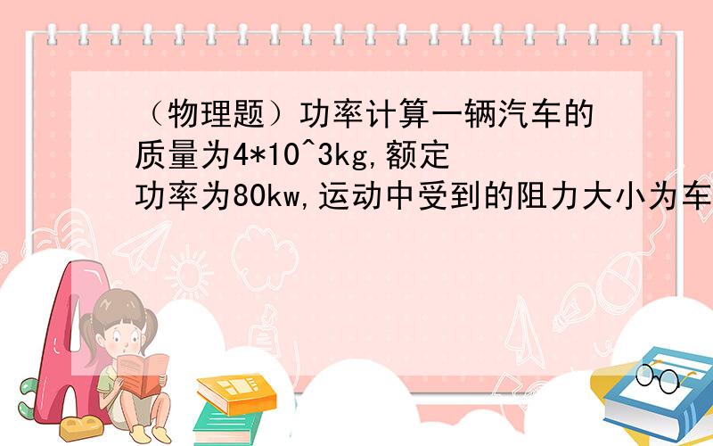 （物理题）功率计算一辆汽车的质量为4*10^3kg,额定功率为80kw,运动中受到的阻力大小为车重的0.1倍.汽车在水平路面上从静止开始以8*10^3N的恒定牵引力出发,取g=10m/s^2.求：（1）经多长时间汽车