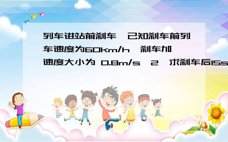 列车进站前刹车,已知刹车前列车速度为60km/h,刹车加速度大小为 0.8m/s^2,求刹车后15s和30s列车速度.