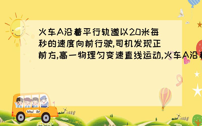 火车A沿着平行轨道以20米每秒的速度向前行驶,司机发现正前方,高一物理匀变速直线运动,火车A沿着平行轨道以20米每秒的速度向前行驶,司机发现正前方50米处有一列火车B以8米每秒的速度沿