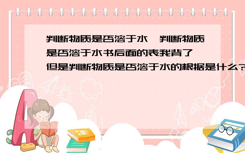 判断物质是否溶于水、判断物质是否溶于水书后面的表我背了,但是判断物质是否溶于水的根据是什么?但是就是他为什么会溶解的那么少,而溶解度是物质的特性,应该由一个或一些因素决定才