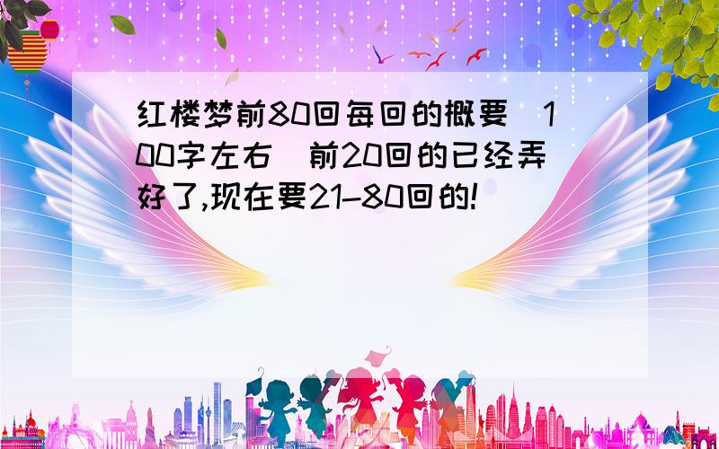 红楼梦前80回每回的概要（100字左右）前20回的已经弄好了,现在要21-80回的!