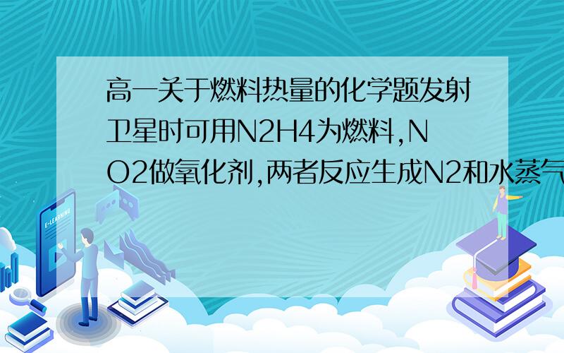 高一关于燃料热量的化学题发射卫星时可用N2H4为燃料,NO2做氧化剂,两者反应生成N2和水蒸气.已知：N2（g）+2O2（g）=2NO2（g）-67.7KJ ,N2H4(g)+O2=N2(g)+2H2O(g)+534KJ.则一摩尔N2H4和适量NO2恰好完全反应释