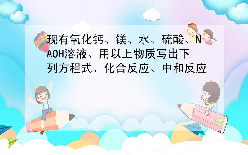 现有氧化钙、镁、水、硫酸、NAOH溶液、用以上物质写出下列方程式、化合反应、中和反应