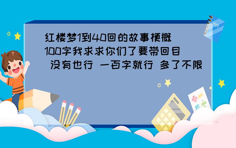 红楼梦1到40回的故事梗概 100字我求求你们了要带回目 没有也行 一百字就行 多了不限