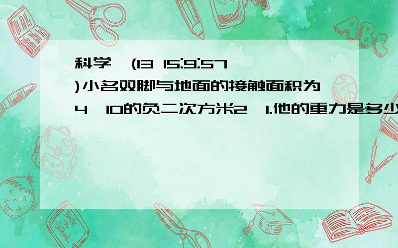 科学,(13 15:9:57)小名双脚与地面的接触面积为4×10的负二次方米2,1.他的重力是多少?人站着对地面的压强是1.5×10的四次方帕）2.他平躺时与床的接触面积 （人躺着对床的压强是3×10的三次方帕