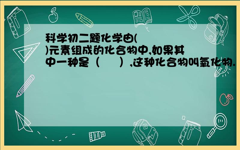 科学初二题化学由(     )元素组成的化合物中,如果其中一种是（     ）,这种化合物叫氧化物.