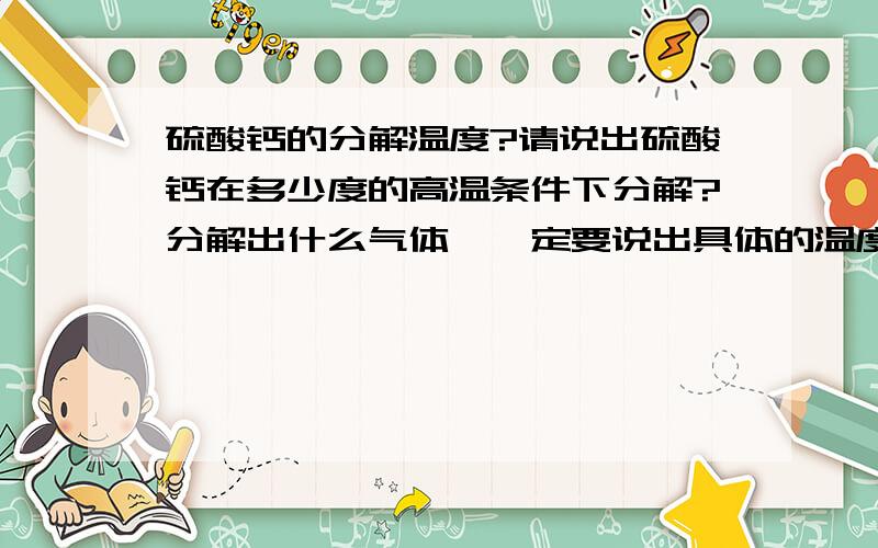 硫酸钙的分解温度?请说出硫酸钙在多少度的高温条件下分解?分解出什么气体,一定要说出具体的温度!