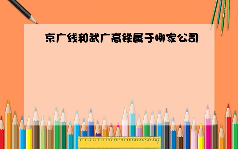 京广线和武广高铁属于哪家公司