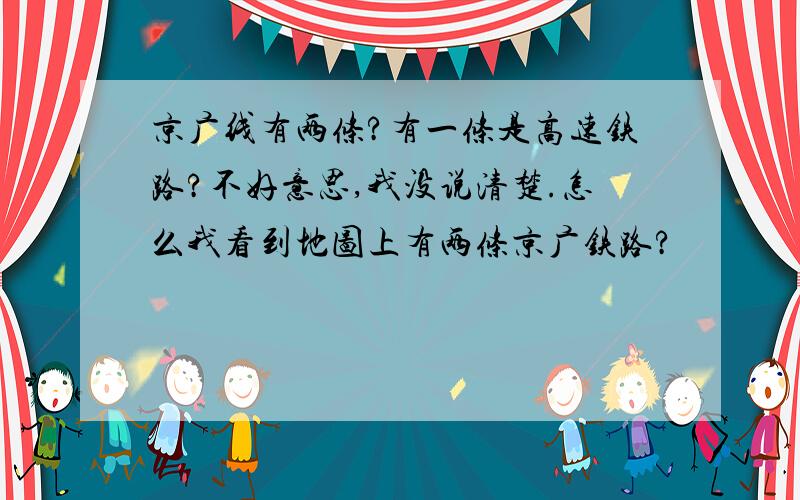 京广线有两条?有一条是高速铁路?不好意思,我没说清楚.怎么我看到地图上有两条京广铁路?