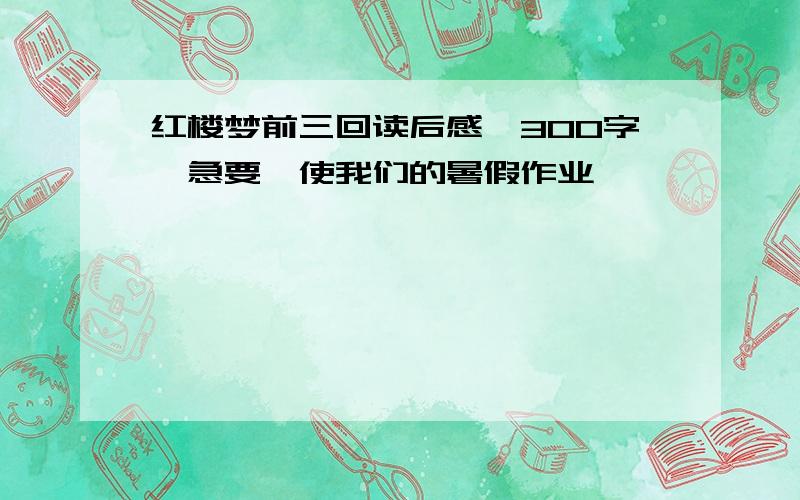 红楼梦前三回读后感,300字,急要,使我们的暑假作业