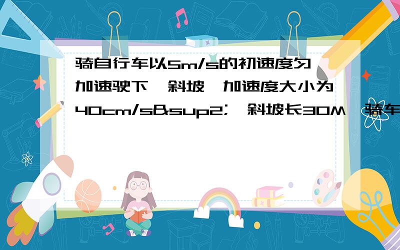 骑自行车以5m/s的初速度匀加速驶下一斜坡,加速度大小为40cm/s²,斜坡长30M,骑车人驶下斜坡要多长时间