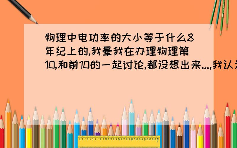 物理中电功率的大小等于什么8年纪上的,我晕我在办理物理第10,和前10的一起讨论,都没想出来...,我认为这不对吧