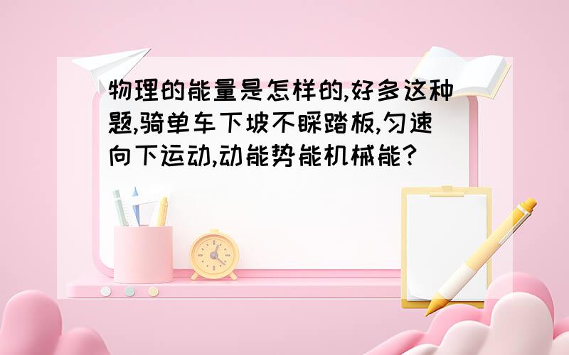 物理的能量是怎样的,好多这种题,骑单车下坡不睬踏板,匀速向下运动,动能势能机械能?