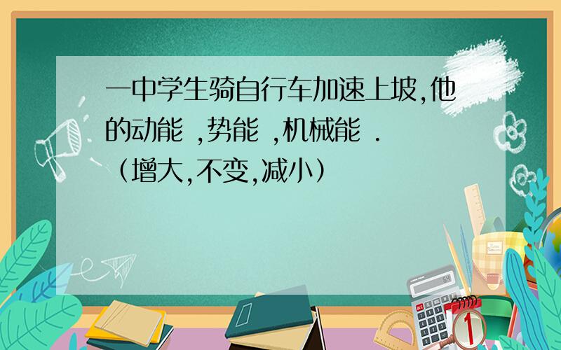 一中学生骑自行车加速上坡,他的动能 ,势能 ,机械能 .（增大,不变,减小）