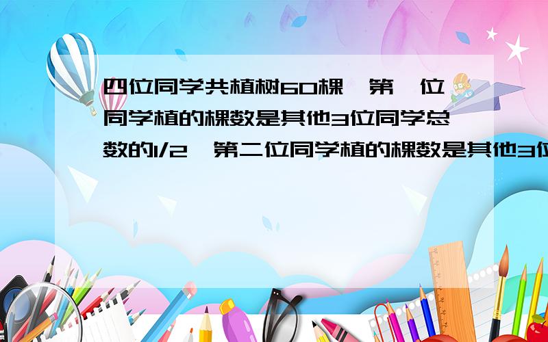 四位同学共植树60棵,第一位同学植的棵数是其他3位同学总数的1/2,第二位同学植的棵数是其他3位同学总数的1/3,第三位同学植的棵数是其他3位同学总数的1/4,第四位同学植树多少棵?过程(不用