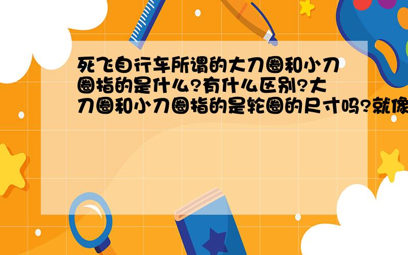 死飞自行车所谓的大刀圈和小刀圈指的是什么?有什么区别?大刀圈和小刀圈指的是轮圈的尺寸吗?就像什么26寸20寸什么的.