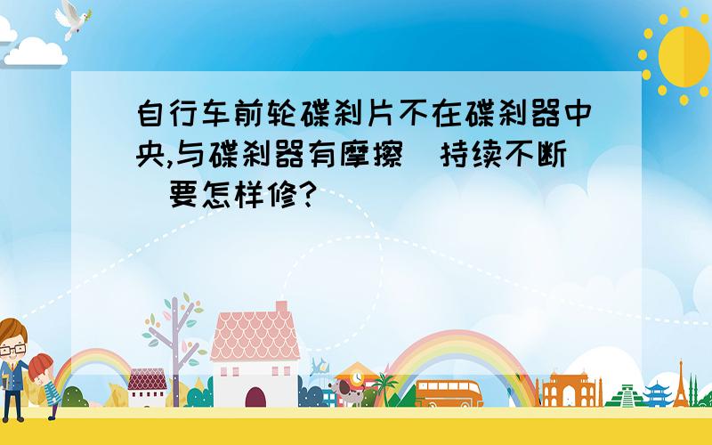 自行车前轮碟刹片不在碟刹器中央,与碟刹器有摩擦（持续不断）要怎样修?