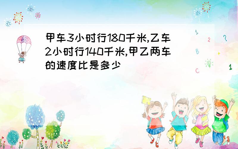 甲车3小时行180千米,乙车2小时行140千米,甲乙两车的速度比是多少