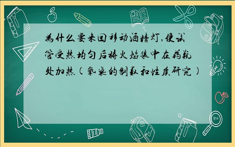 为什么要来回移动酒精灯,使试管受热均匀后将火焰集中在药瓶处加热(氧气的制取和性质研究)