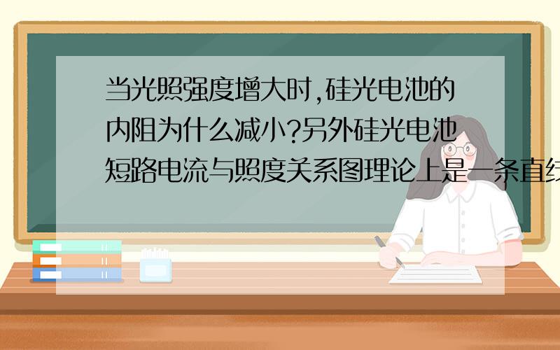 当光照强度增大时,硅光电池的内阻为什么减小?另外硅光电池短路电流与照度关系图理论上是一条直线,但我实验做出来是一条光滑的向上翘的曲线,为什么?