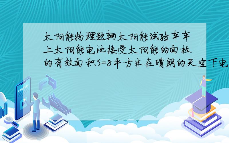 太阳能物理题辆太阳能试验车车上太阳能电池接受太阳能的面板的有效面积S=8平方米在晴朗的天空下电池对着太阳是产生的电压为U=120v并对车上的电动机提供I=10A的电流试问：(1)该太阳能电