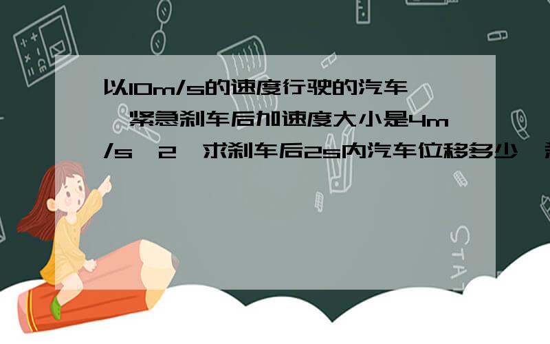 以10m/s的速度行驶的汽车,紧急刹车后加速度大小是4m/s^2,求刹车后2s内汽车位移多少,刹车后3s位移是多少?