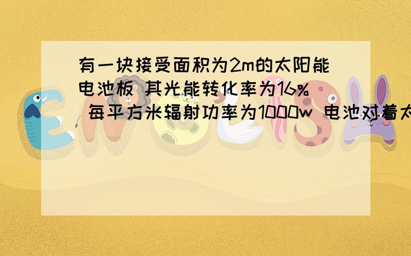 有一块接受面积为2m的太阳能电池板 其光能转化率为16% 每平方米辐射功率为1000w 电池对着太阳产生的电压为160V 则该太阳能电池板工作是能提供多大的电流