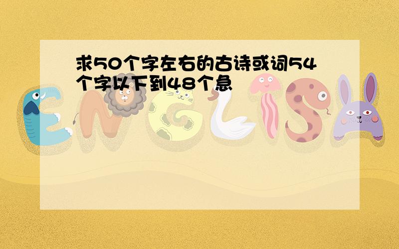 求50个字左右的古诗或词54个字以下到48个急