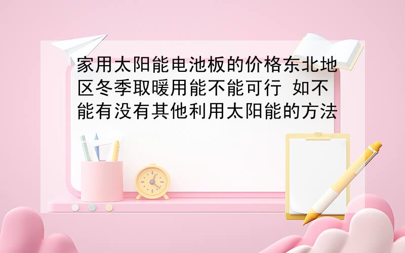 家用太阳能电池板的价格东北地区冬季取暖用能不能可行 如不能有没有其他利用太阳能的方法