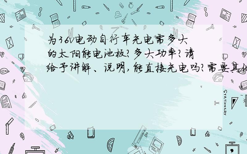 为36v电动自行车充电需多大的太阳能电池板?多大功率?请给予讲解、说明,能直接充电吗?需要其他设设备才能充吗?大概需多少钱?