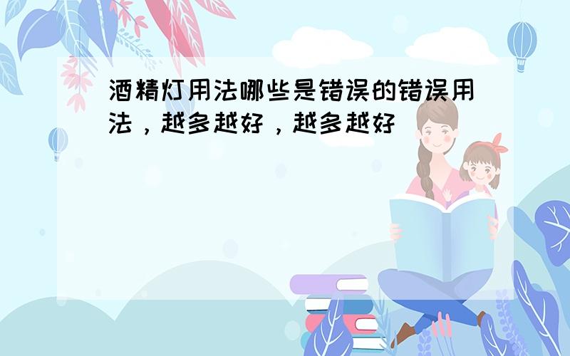 酒精灯用法哪些是错误的错误用法，越多越好，越多越好