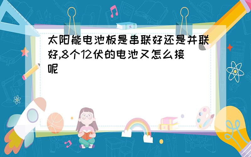 太阳能电池板是串联好还是并联好,8个12伏的电池又怎么接呢