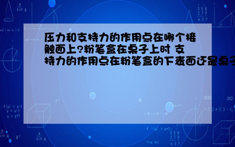 压力和支持力的作用点在哪个接触面上?粉笔盒在桌子上时 支持力的作用点在粉笔盒的下表面还是桌子的上表面?