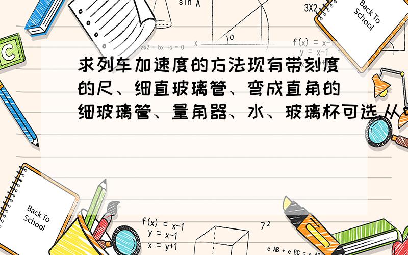 求列车加速度的方法现有带刻度的尺、细直玻璃管、弯成直角的细玻璃管、量角器、水、玻璃杯可选,从中选择器材测量列车的加速度,应该选什么,怎么测?