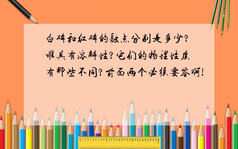 白磷和红磷的融点分别是多少?谁具有溶解性?它们的物理性质有那些不同?前面两个必须要答啊!