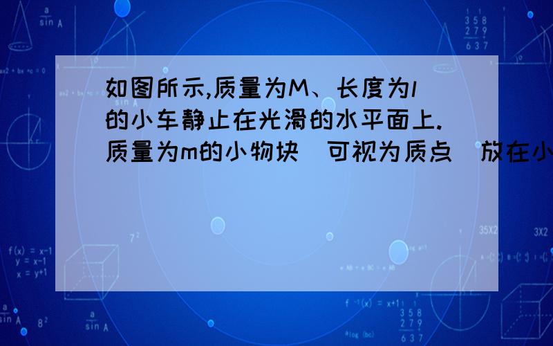 如图所示,质量为M、长度为l的小车静止在光滑的水平面上.质量为m的小物块（可视为质点）放在小车的最左端.现用一水平恒力F作用在小物块上,使物块从静止开始做匀加速直线运动.物块和小