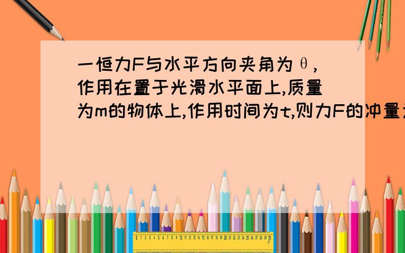 一恒力F与水平方向夹角为θ,作用在置于光滑水平面上,质量为m的物体上,作用时间为t,则力F的冲量为__为什麼答案是Ft,而不是(mg-Fsinθ)t呢