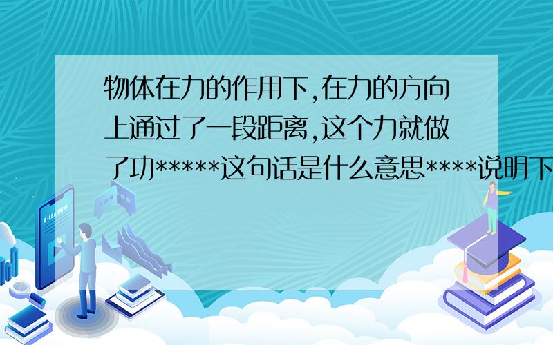 物体在力的作用下,在力的方向上通过了一段距离,这个力就做了功*****这句话是什么意思****说明下,