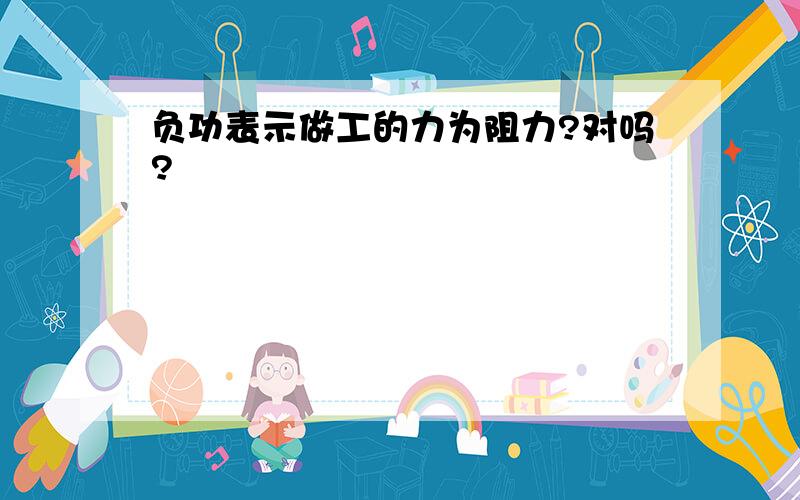 负功表示做工的力为阻力?对吗?