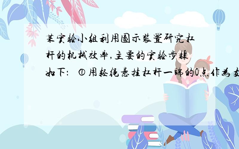 某实验小组利用图示装置研究杠杆的机械效率,主要的实验步骤如下：   ①用轻绳悬挂杠杆一端的O点作为支点,在A点用轻绳悬挂总重为G的钩码,    在B点用轻绳竖直悬挂一个弹簧测力计,使杠杆