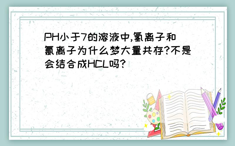 PH小于7的溶液中,氢离子和氯离子为什么梦大量共存?不是会结合成HCL吗?