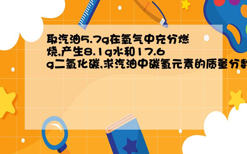 取汽油5.7g在氧气中充分燃烧,产生8.1g水和17.6g二氧化碳,求汽油中碳氢元素的质量分数各是多少?具体过程,谢了