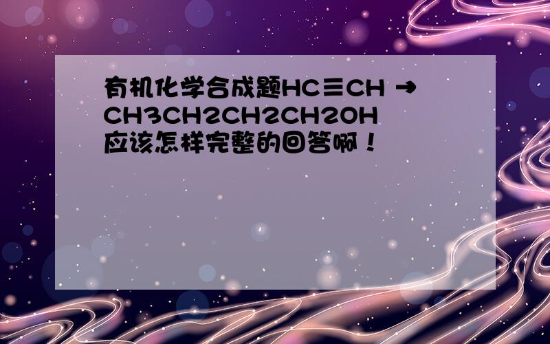 有机化学合成题HC≡CH →CH3CH2CH2CH2OH应该怎样完整的回答啊！