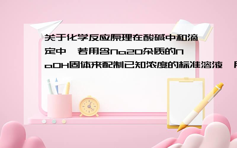 关于化学反应原理在酸碱中和滴定中,若用含Na2O杂质的NaOH固体来配制已知浓度的标准溶液,用于滴定未知浓度的盐酸,使测得的盐酸浓度偏低,为什么?同上,用含Na2co3杂质的使盐酸浓度偏高,为什