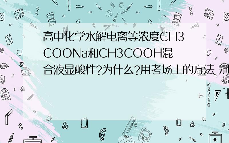 高中化学水解电离等浓度CH3COONa和CH3COOH混合液显酸性?为什么?用考场上的方法 别用KSP公式计算