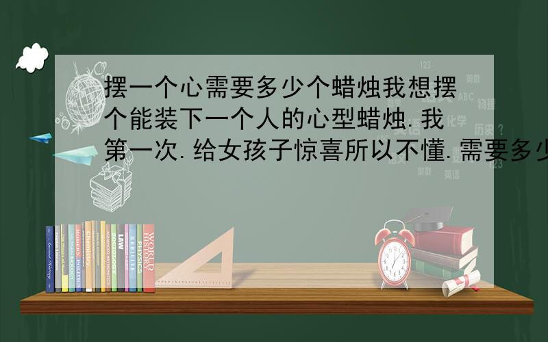 摆一个心需要多少个蜡烛我想摆个能装下一个人的心型蜡烛.我第一次.给女孩子惊喜所以不懂.需要多少根蜡烛?