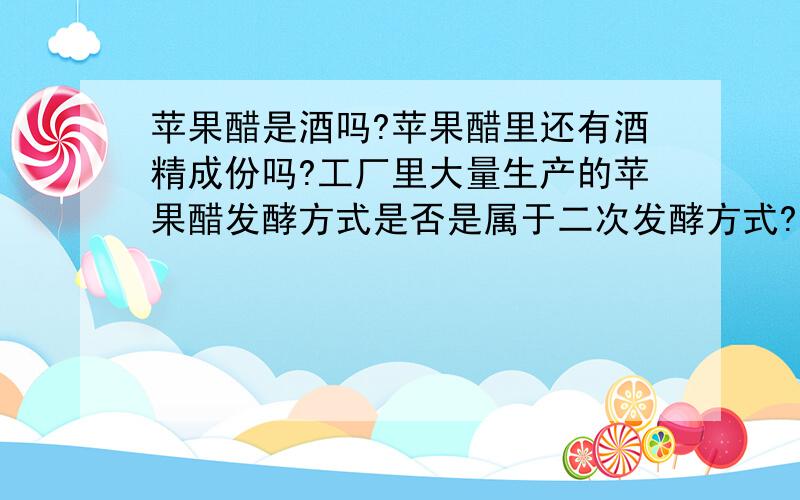 苹果醋是酒吗?苹果醋里还有酒精成份吗?工厂里大量生产的苹果醋发酵方式是否是属于二次发酵方式?如果属于二次发酵方式,还有酒精成份吗?